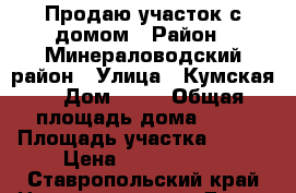 Продаю участок с домом › Район ­ Минераловодский район › Улица ­ Кумская  › Дом ­ 55 › Общая площадь дома ­ 65 › Площадь участка ­ 500 › Цена ­ 1 650 000 - Ставропольский край Недвижимость » Дома, коттеджи, дачи продажа   